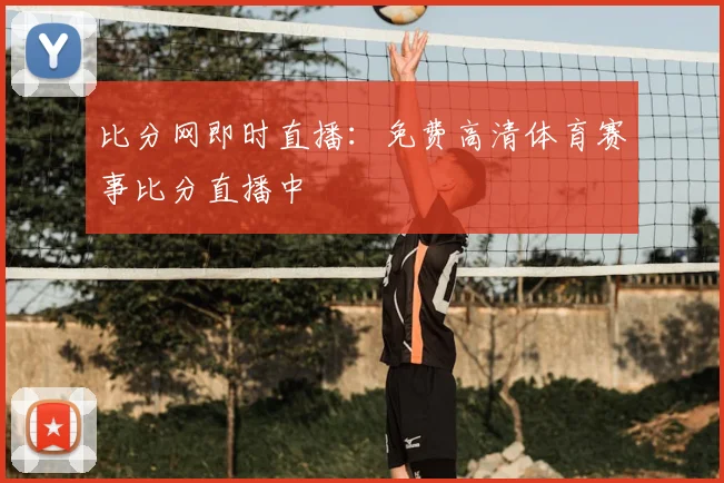 比分网即时直播：免费高清体育赛事比分直播中
