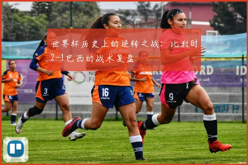 世界杯历史上的逆转之战：比利时2-1巴西的战术复盘