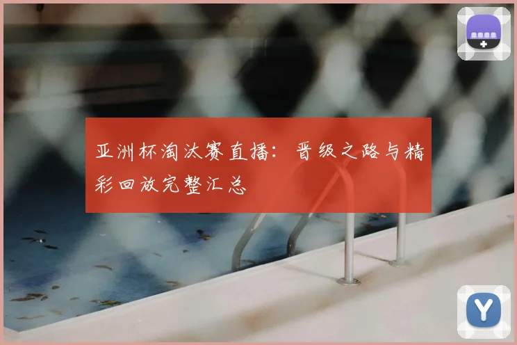 亚洲杯淘汰赛直播：晋级之路与精彩回放完整汇总