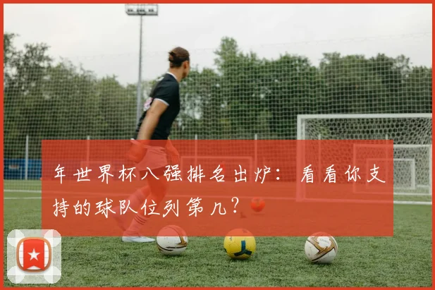 年世界杯八强排名出炉：看看你支持的球队位列第几？