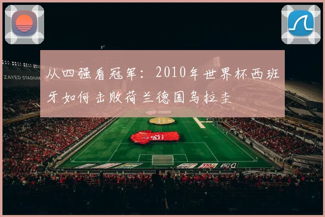 从四强看冠军：2010年世界杯西班牙如何击败荷兰德国乌拉圭
