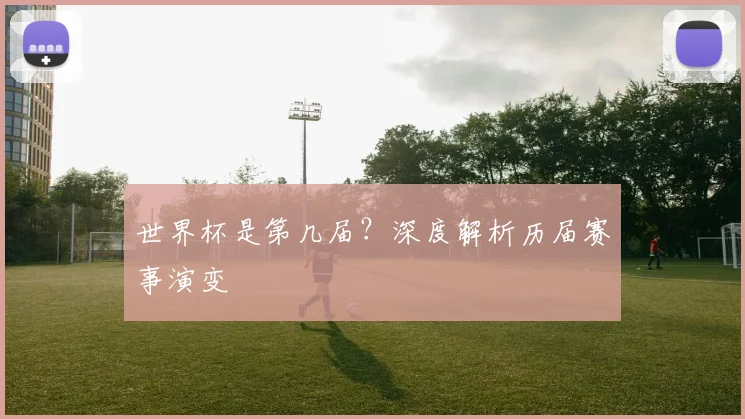 世界杯是第几届？深度解析历届赛事演变