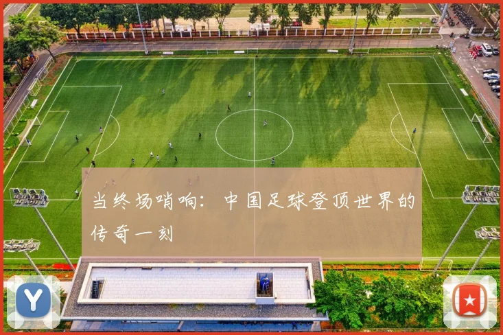当终场哨响：中国足球登顶世界的传奇一刻